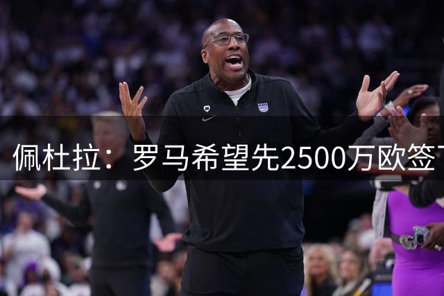 佩杜拉：罗马希望先2500万欧签下莫拉，明年再付2000万欧取消二转