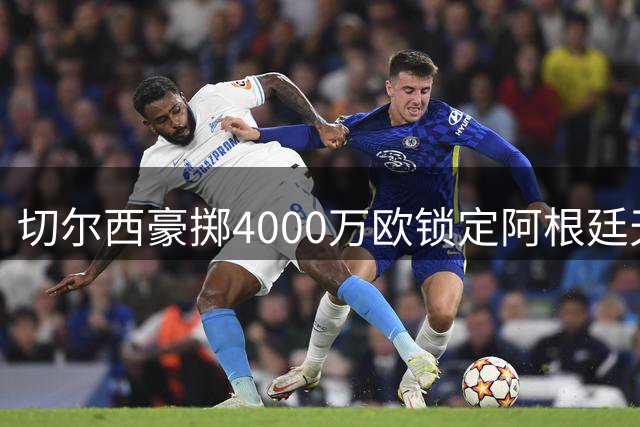 切尔西豪掷4000万欧锁定阿根廷天才中场 签约将至2033年