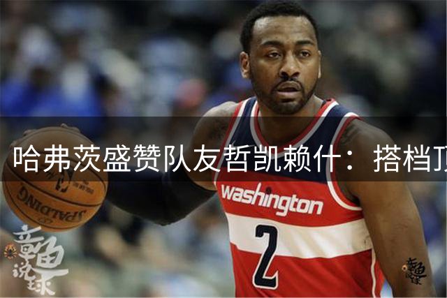 哈弗茨盛赞队友哲凯赖什：搭档顶级前锋如同呼吸般自然
