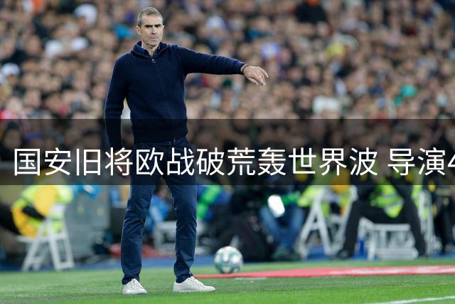 国安旧将欧战破荒轰世界波 导演4球大逆转震撼足坛