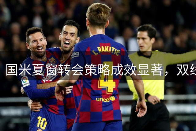 国米夏窗转会策略成效显著，双线操作助力阵容升级