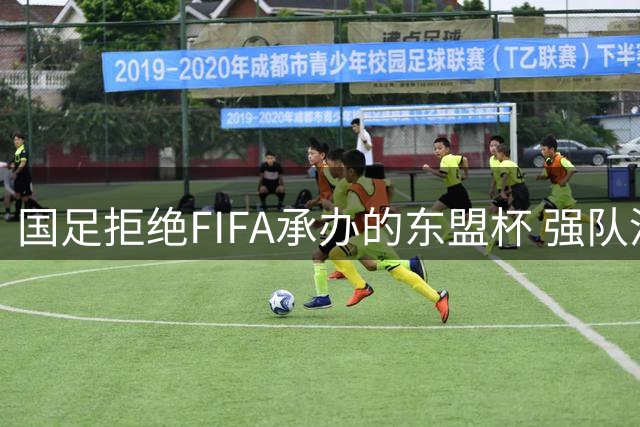 国足拒绝FIFA承办的东盟杯 强队没参赛将参加五国邀请赛