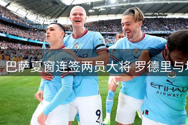 巴萨夏窗连签两员大将 罗德里与坎塞洛强势加盟