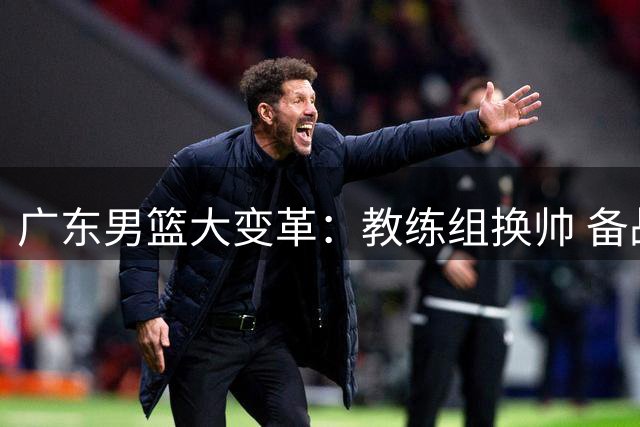 广东男篮大变革：教练组换帅 备战新赛季