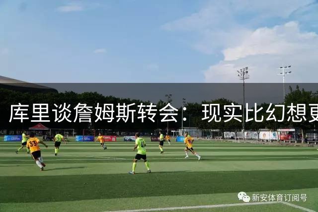 库里谈詹姆斯转会：现实比幻想更重要 勇士伤病潮冲击争冠计划