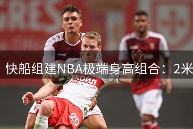 快船组建NBA极端身高组合：2米26巨人+1米70日本后卫引热议