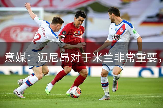 意媒：迈尼昂对于米兰非常重要，阿莫林打电话亲自沟通