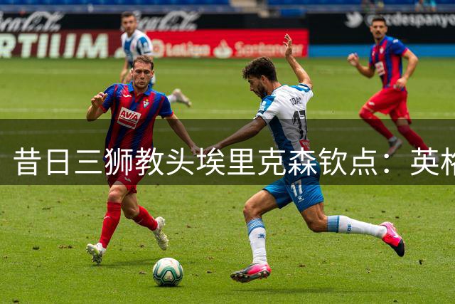 昔日三狮教头埃里克森钦点：英格兰历史最佳11人阵容震撼曝光