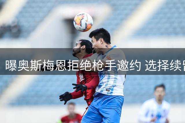 曝奥斯梅恩拒绝枪手邀约 选择续留土超豪门