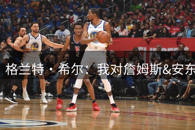 格兰特·希尔：我对詹姆斯&安东尼都有防守策略 唯独拿科比没办法