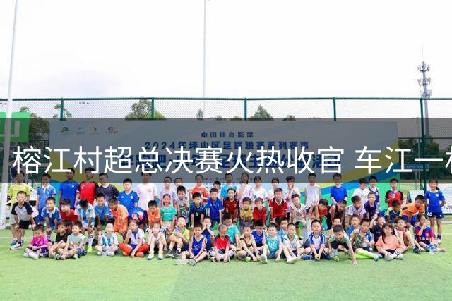榕江村超总决赛火热收官 车江一村绿茵场上再创辉煌