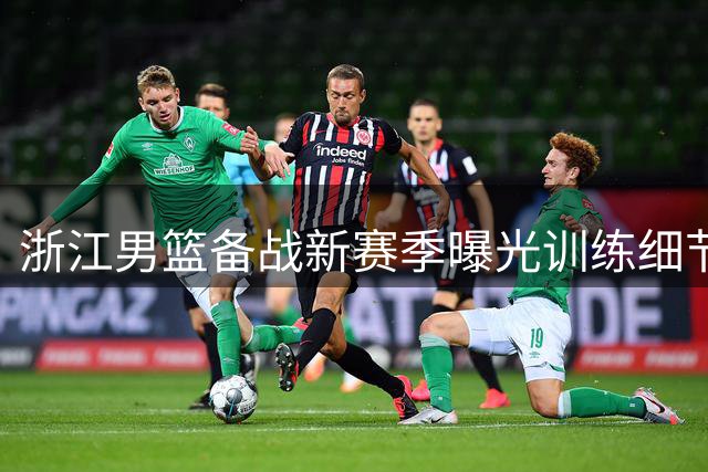 浙江男篮备战新赛季曝光训练细节 核心阵容磨合显成效