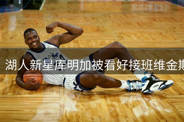 湖人新星库明加被看好接班维金斯模式，或成争冠重要拼图
