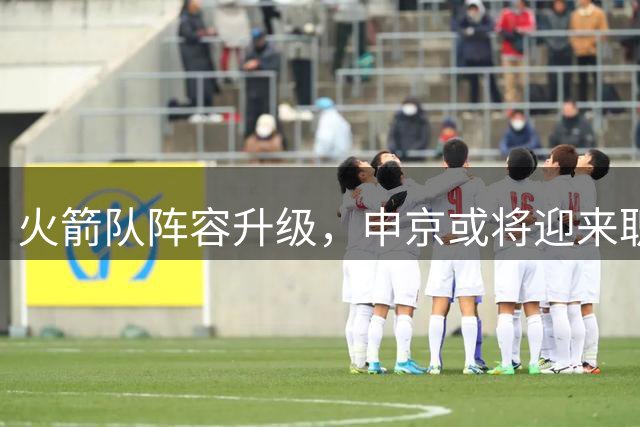 火箭队阵容升级，申京或将迎来职业生涯最佳赛季