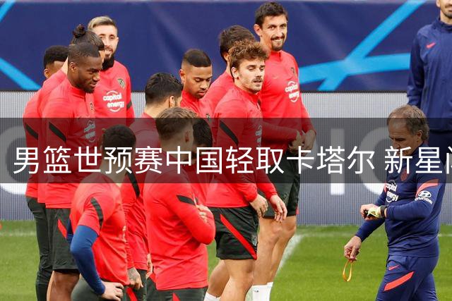 男篮世预赛中国轻取卡塔尔 新星闪耀板凳爆发