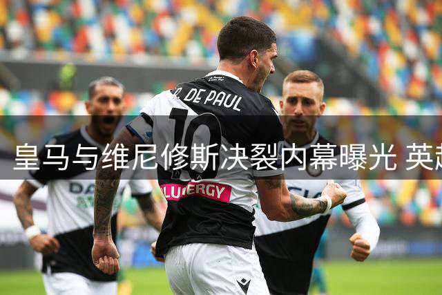 皇马与维尼修斯决裂内幕曝光 英超豪门成唯一出路