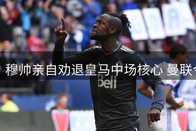 穆帅亲自劝退皇马中场核心 曼联今夏有望低价签下法国国脚
