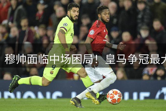 穆帅面临中场困局！皇马争冠最大隐患浮出水面
