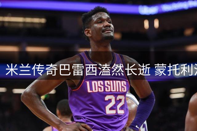 米兰传奇巴雷西溘然长逝 蒙托利沃追忆：谦逊与伟大并存的永恒队长