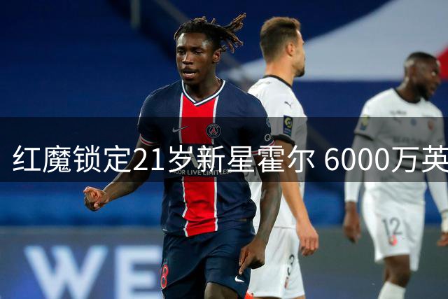 红魔锁定21岁新星霍尔 6000万英镑或将撬动纽卡防线核心