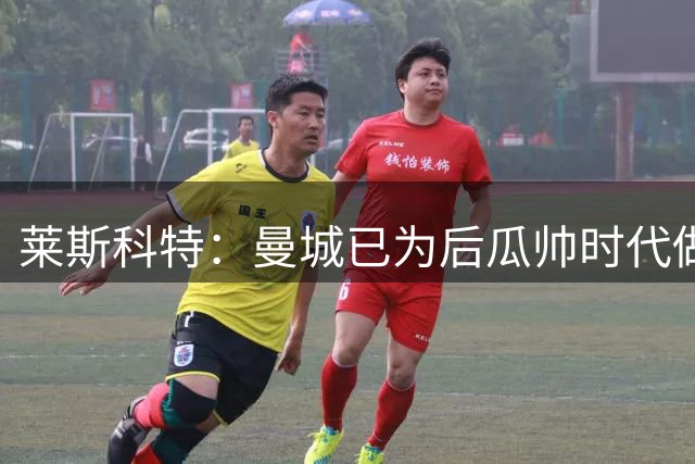 莱斯科特：曼城已为后瓜帅时代做好准备 不会重蹈曼联枪手覆辙