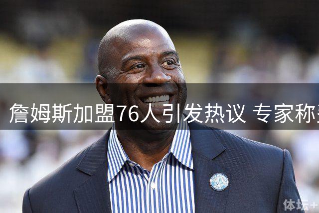 詹姆斯加盟76人引发热议 专家称费城是最佳夺冠平台