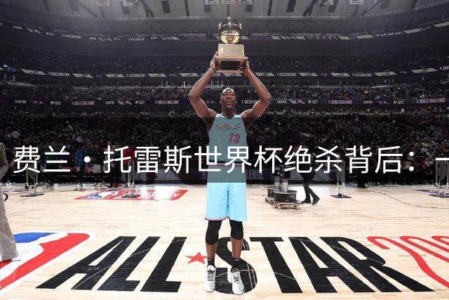 费兰·托雷斯世界杯绝杀背后：一个永不沉沦的斗士传奇