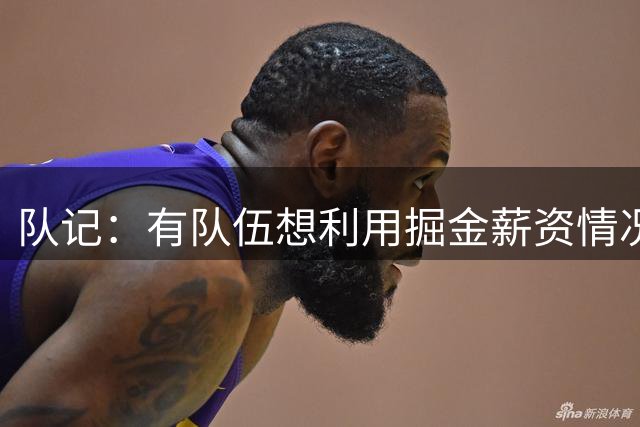 队记：有队伍想利用掘金薪资情况 想让其在黄忠交易中搭上选秀权