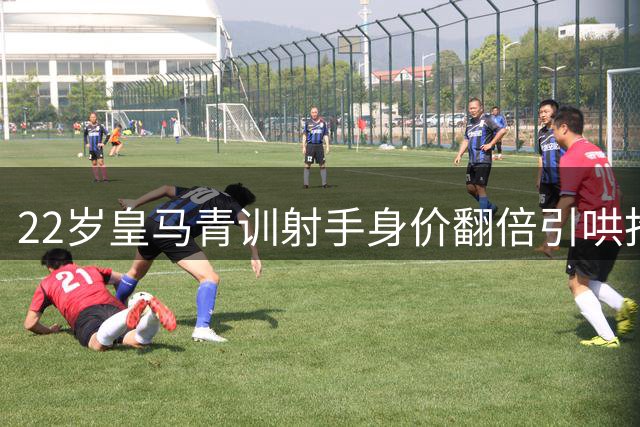 22岁皇马青训射手身价翻倍引哄抢 伯纳乌再现神奇"人贩子"效应