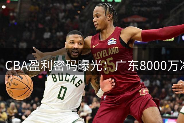 CBA盈利密码曝光：广东8000万净利领跑 江苏抄底三冠内线 山东陷外援困局