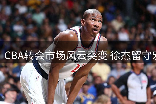 CBA转会市场风云突变 徐杰留守宏远成定局 比斯利或将加盟
