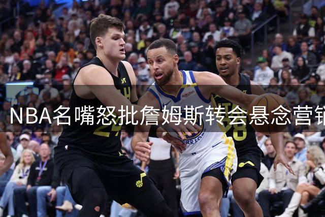 NBA名嘴怒批詹姆斯转会悬念营销：联盟运作遭重大影响