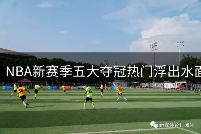 NBA新赛季五大夺冠热门浮出水面，火箭队异军突起剑指总冠军