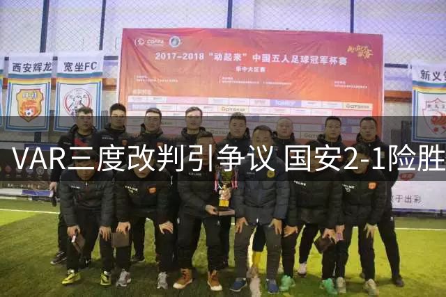 VAR三度改判引争议 国安2-1险胜中乙黑马晋级足协杯八强